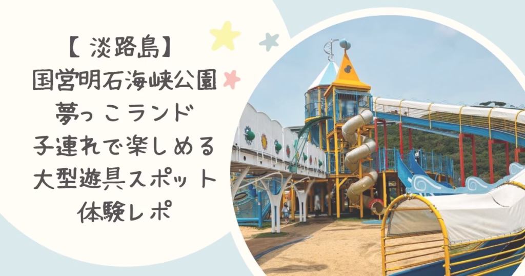 【淡路島】国営明石海峡公演夢っこランド子連れで楽しめる大型遊具スポット体験レポ