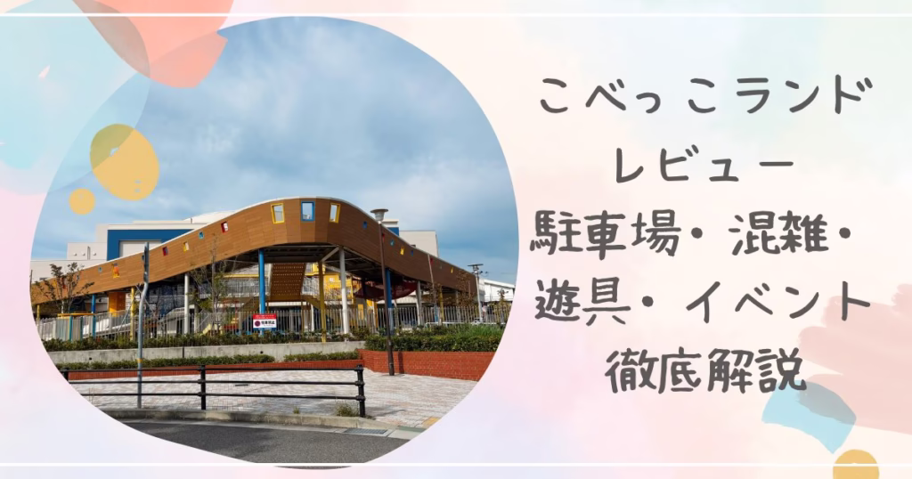 こべっこランドレビュー　駐車場・混雑・遊具・イベント徹底解説
